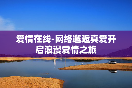 爱情在线-网络邂逅真爱开启浪漫爱情之旅