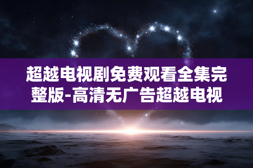 超越电视剧免费观看全集完整版-高清无广告超越电视剧全剧集在线畅享