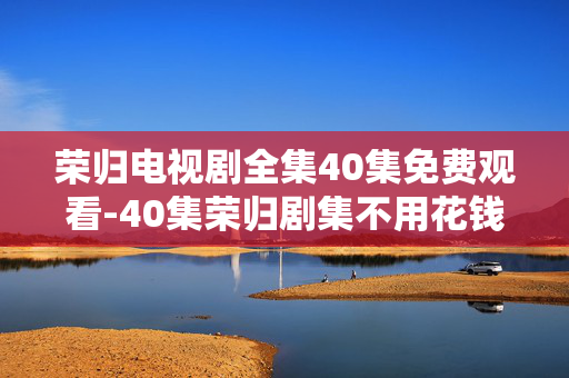 荣归电视剧全集40集免费观看-40集荣归剧集不用花钱整剧在线看