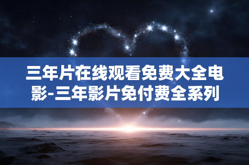 三年片在线观看免费大全电影-三年影片免付费全系列在线观影资源