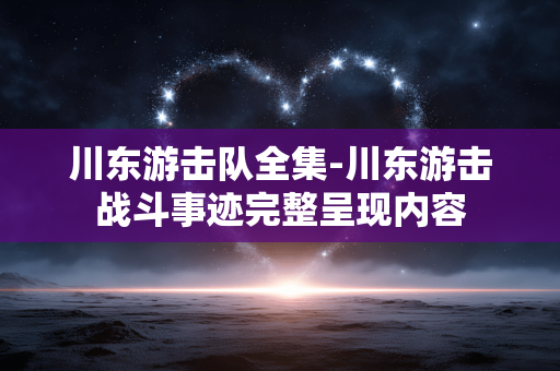 川东游击队全集-川东游击战斗事迹完整呈现内容
