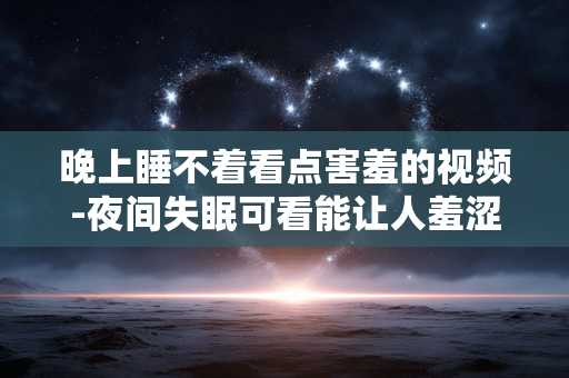 晚上睡不着看点害羞的视频-夜间失眠可看能让人羞涩的影像内容