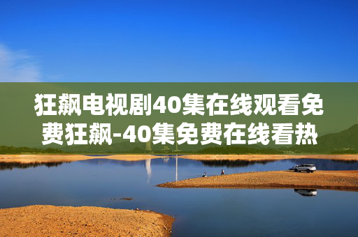 狂飙电视剧40集在线观看免费狂飙-40集免费在线看热门剧集狂飙内容