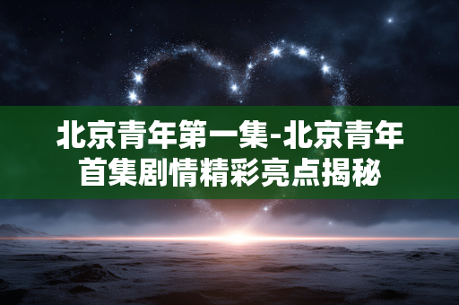北京青年第一集-北京青年首集剧情精彩亮点揭秘