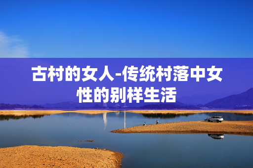 古村的女人-传统村落中女性的别样生活