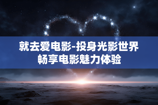 就去爱电影-投身光影世界畅享电影魅力体验