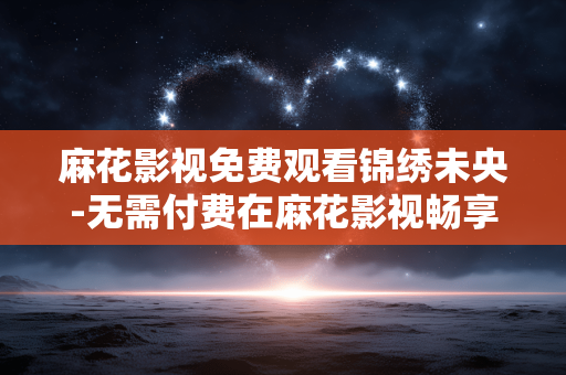 麻花影视免费观看锦绣未央-无需付费在麻花影视畅享锦绣未央剧集