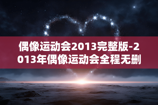 偶像运动会2013完整版-2013年偶像运动会全程无删减内容