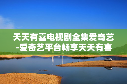 天天有喜电视剧全集爱奇艺-爱奇艺平台畅享天天有喜完整剧集