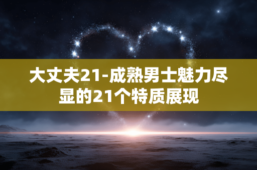 大丈夫21-成熟男士魅力尽显的21个特质展现
