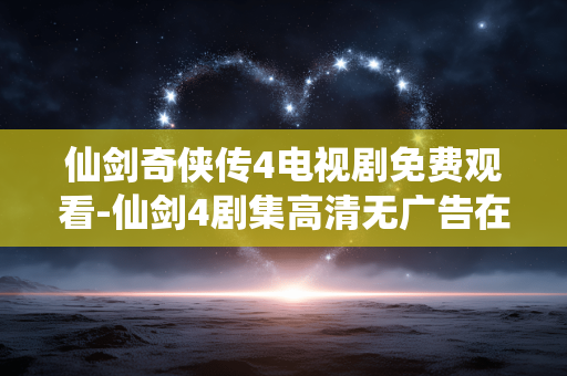 仙剑奇侠传4电视剧免费观看-仙剑4剧集高清无广告在线免费看