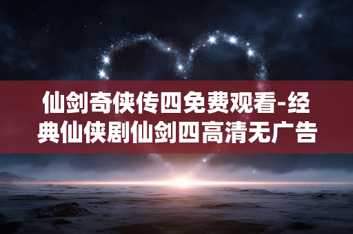 仙剑奇侠传四免费观看-经典仙侠剧仙剑四高清无广告免费看