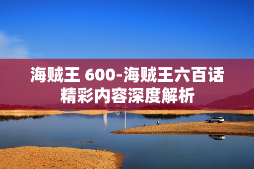 海贼王 600-海贼王六百话精彩内容深度解析