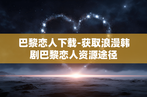 巴黎恋人下载-获取浪漫韩剧巴黎恋人资源途径