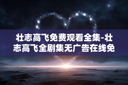 壮志高飞免费观看全集-壮志高飞全剧集无广告在线免费看