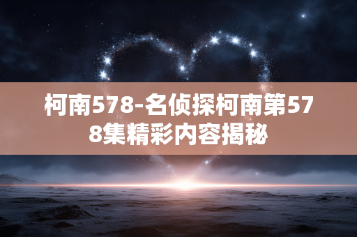 柯南578-名侦探柯南第578集精彩内容揭秘