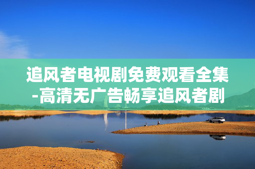 追风者电视剧免费观看全集-高清无广告畅享追风者剧集全内容