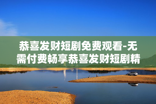 恭喜发财短剧免费观看-无需付费畅享恭喜发财短剧精彩剧集