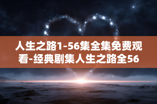 人生之路1-56集全集免费观看-经典剧集人生之路全56集免费在线看