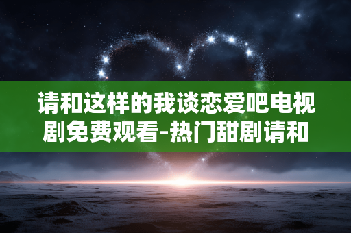请和这样的我谈恋爱吧电视剧免费观看-热门甜剧请和这样的我谈恋爱无广告在线看