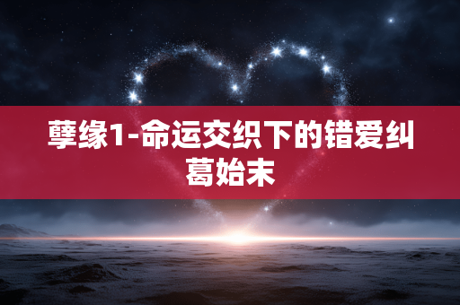 孽缘1-命运交织下的错爱纠葛始末