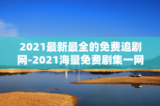 2021最新最全的免费追剧网-2021海量免费剧集一网打尽追剧平台