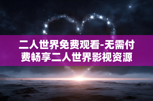 二人世界免费观看-无需付费畅享二人世界影视资源