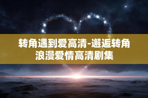 转角遇到爱高清-邂逅转角浪漫爱情高清剧集