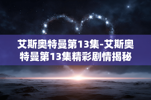 艾斯奥特曼第13集-艾斯奥特曼第13集精彩剧情揭秘