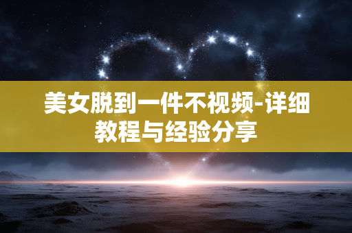 美女脱到一件不视频-详细教程与经验分享