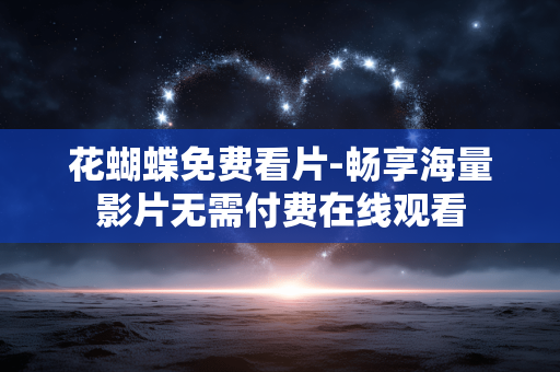花蝴蝶免费看片-畅享海量影片无需付费在线观看