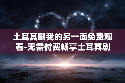 土耳其剧我的另一面免费观看-无需付费畅享土耳其剧我的另一面剧集