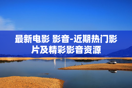 最新电影 影音-近期热门影片及精彩影音资源
