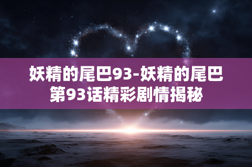 妖精的尾巴93-妖精的尾巴第93话精彩剧情揭秘 妖精的尾巴93-妖精的尾巴第93话精彩剧情揭秘