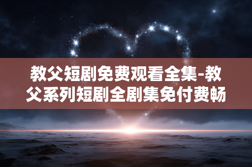 教父短剧免费观看全集-教父系列短剧全剧集免付费畅享 教父短剧免费观看全集-教父系列短剧全剧集免付费畅享