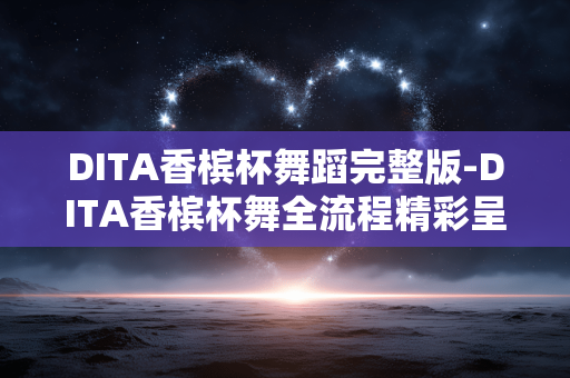 DITA香槟杯舞蹈完整版-DITA香槟杯舞全流程精彩呈现 DITA香槟杯舞蹈完整版-DITA香槟杯舞全流程精彩呈现