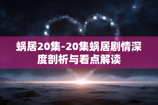 蜗居20集-20集蜗居剧情深度剖析与看点解读 蜗居20集-20集蜗居剧情深度剖析与看点解读