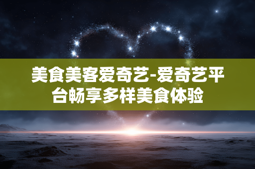 美食美客爱奇艺-爱奇艺平台畅享多样美食体验
