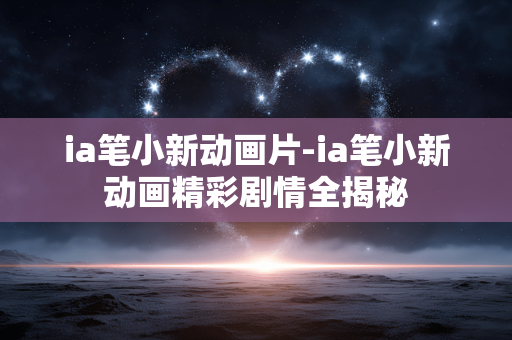ia笔小新动画片-ia笔小新动画精彩剧情全揭秘