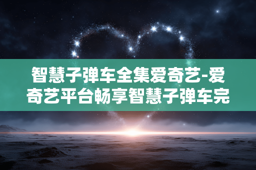 智慧子弹车全集爱奇艺-爱奇艺平台畅享智慧子弹车完整剧集