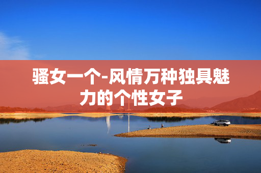 骚女一个-风情万种独具魅力的个性女子