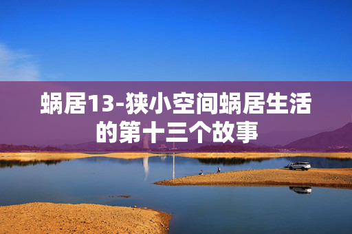 蜗居13-狭小空间蜗居生活的第十三个故事 蜗居13-狭小空间蜗居生活的第十三个故事