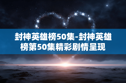 封神英雄榜50集-封神英雄榜第50集精彩剧情呈现