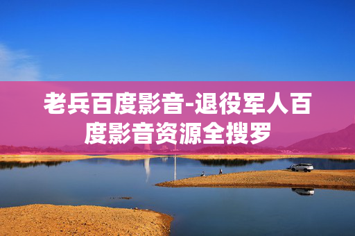 老兵百度影音-退役军人百度影音资源全搜罗