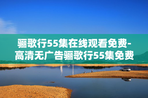 骊歌行55集在线观看免费-高清无广告骊歌行55集免费在线瞧