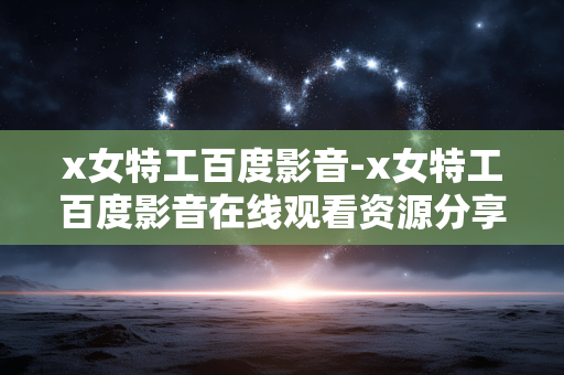 x女特工百度影音-x女特工百度影音在线观看资源分享