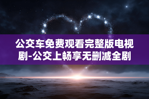 公交车免费观看完整版电视剧-公交上畅享无删减全剧集内容