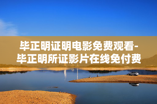 毕正明证明电影免费观看-毕正明所证影片在线免付费观影渠道