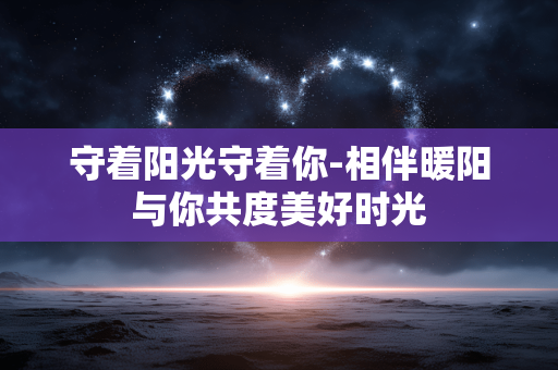 守着阳光守着你-相伴暖阳与你共度美好时光