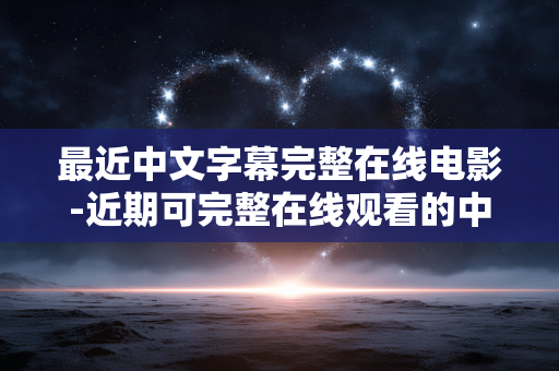 最近中文字幕完整在线电影-近期可完整在线观看的中文字幕影片